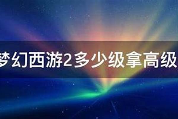 梦幻西游2多少级拿高级兽决