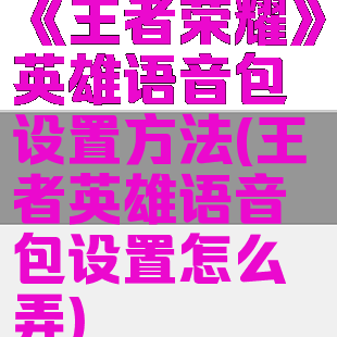 《王者荣耀》英雄语音包设置方法(王者英雄语音包设置怎么弄)