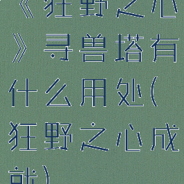 《狂野之心》寻兽塔有什么用处(狂野之心成就)