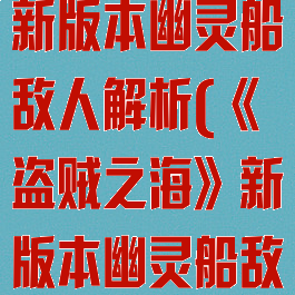 《盗贼之海》新版本幽灵船敌人解析(《盗贼之海》新版本幽灵船敌人解析图)