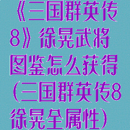 《三国群英传8》徐晃武将图鉴怎么获得(三国群英传8徐晃全属性)