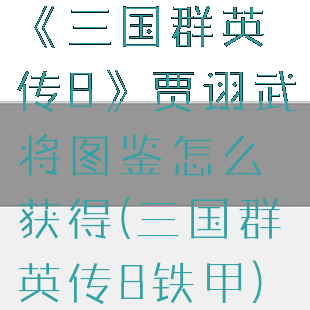 《三国群英传8》贾诩武将图鉴怎么获得(三国群英传8铁甲)