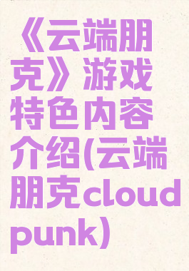 《云端朋克》游戏特色内容介绍(云端朋克cloudpunk)