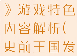 《史前王国》游戏特色内容解析(史前王国发售时间)