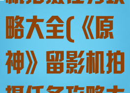 《原神》留影机拍摄任务攻略大全(《原神》留影机拍摄任务攻略大全)