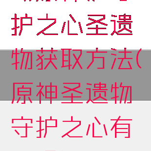 《原神》守护之心圣遗物获取方法(原神圣遗物守护之心有用吗)