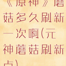 《原神》蘑菇多久刷新一次啊(元神蘑菇刷新点)