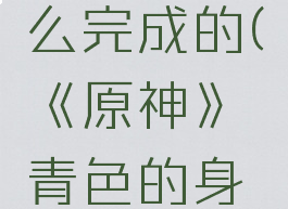 《原神》青色的身影任务怎么完成的(《原神》青色的身影任务怎么完成的呀)