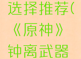 《原神》钟离武器选择推荐(《原神》钟离武器选择推荐图)