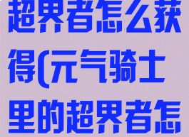 《元气骑士》超界者怎么获得(元气骑士里的超界者怎么获得)