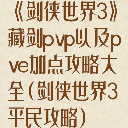 《剑侠世界3》藏剑pvp以及pve加点攻略大全(剑侠世界3平民攻略)