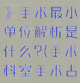 《医院计划》手术最小单位解析是什么?(手术科室手术占比)