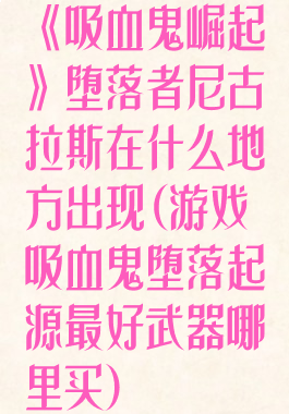 《吸血鬼崛起》堕落者尼古拉斯在什么地方出现(游戏吸血鬼堕落起源最好武器哪里买)