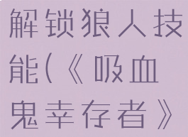 《吸血鬼幸存者》怎么解锁狼人技能(《吸血鬼幸存者》怎么解锁狼人技能栏)