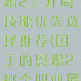 《国王的恩赐2》开局技能优先选择推荐(国王的恩赐2哪个职业最强)