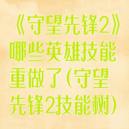 《守望先锋2》哪些英雄技能重做了(守望先锋2技能树)