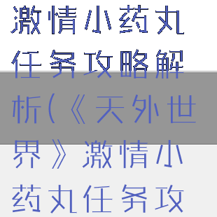 《天外世界》激情小药丸任务攻略解析(《天外世界》激情小药丸任务攻略解析)