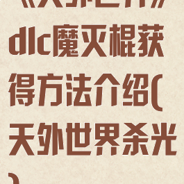 《天外世界》dlc魔灭棍获得方法介绍(天外世界杀光)