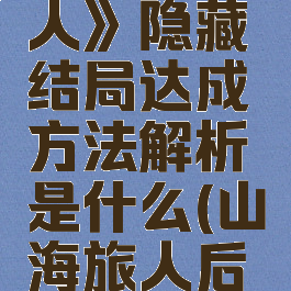 《山海旅人》隐藏结局达成方法解析是什么(山海旅人后续)