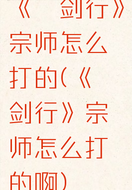 《弈剑行》宗师怎么打的(《弈剑行》宗师怎么打的啊)