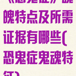 《恐鬼症》魂魄特点及所需证据有哪些(恐鬼症鬼魂特征)