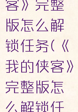 《我的侠客》完整版怎么解锁任务(《我的侠客》完整版怎么解锁任务攻略)