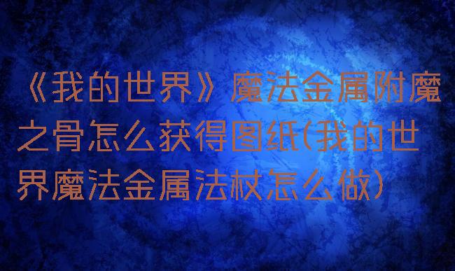 《我的世界》魔法金属附魔之骨怎么获得图纸(我的世界魔法金属法杖怎么做)