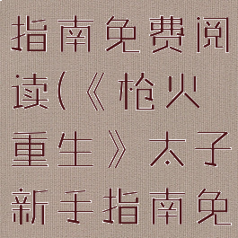 《枪火重生》太子新手指南免费阅读(《枪火重生》太子新手指南免费阅读全文)