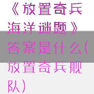 《放置奇兵海洋谜题》答案是什么(放置奇兵舰队)