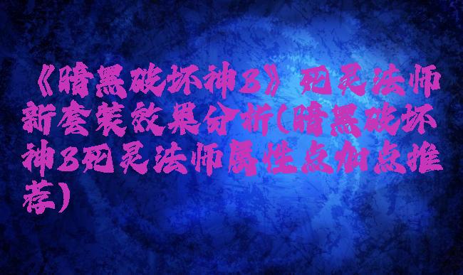 《暗黑破坏神3》死灵法师新套装效果分析(暗黑破坏神3死灵法师属性点加点推荐)