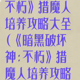 《暗黑破坏神:不朽》猎魔人培养攻略大全(《暗黑破坏神:不朽》猎魔人培养攻略大全)