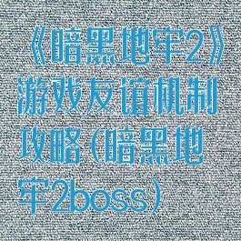 《暗黑地牢2》游戏友谊机制攻略(暗黑地牢2boss)