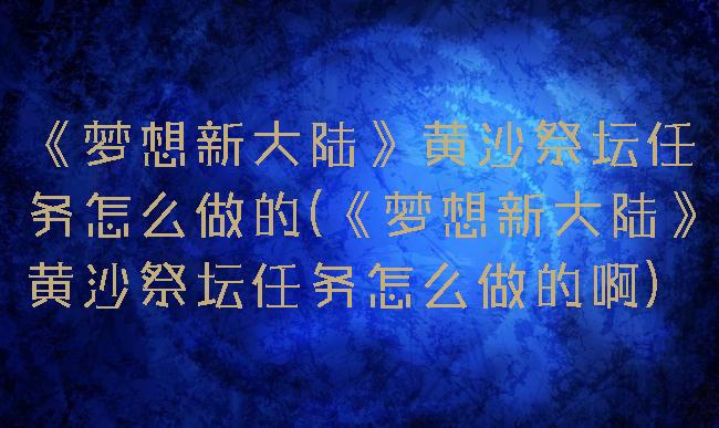 《梦想新大陆》黄沙祭坛任务怎么做的(《梦想新大陆》黄沙祭坛任务怎么做的啊)