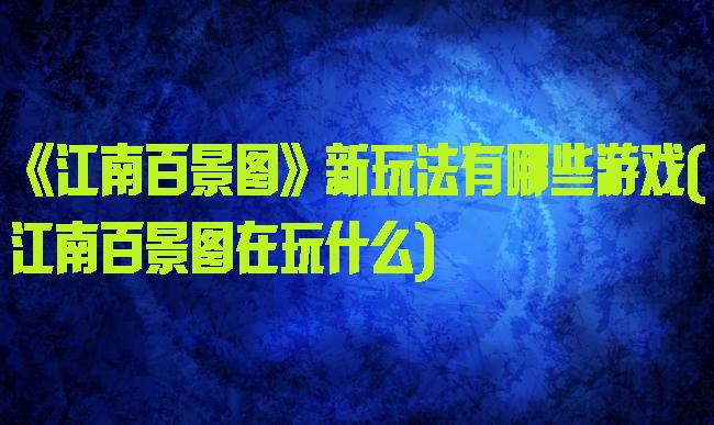 《江南百景图》新玩法有哪些游戏(江南百景图在玩什么)