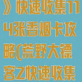 《荒野大镖客》快速收集114张香烟卡攻略(荒野大镖客2快速收集香烟卡)