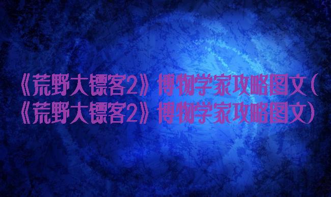 《荒野大镖客2》博物学家攻略图文(《荒野大镖客2》博物学家攻略图文)