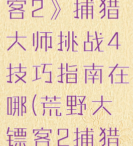 《荒野大镖客2》捕猎大师挑战4技巧指南在哪(荒野大镖客2捕猎大师挑战3)