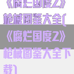 《腐烂国度2》枪械图鉴大全(《腐烂国度2》枪械图鉴大全下载)