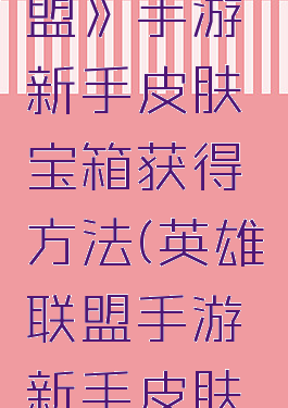 《英雄联盟》手游新手皮肤宝箱获得方法(英雄联盟手游新手皮肤礼包)