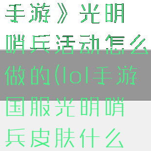 《英雄联盟手游》光明哨兵活动怎么做的(lol手游国服光明哨兵皮肤什么时候出)