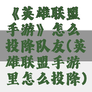 《英雄联盟手游》怎么投降队友(英雄联盟手游里怎么投降)