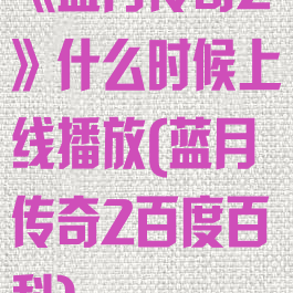 《蓝月传奇2》什么时候上线播放(蓝月传奇2百度百科)