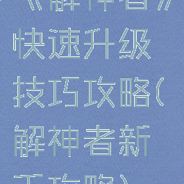 《解神者》快速升级技巧攻略(解神者新手攻略)