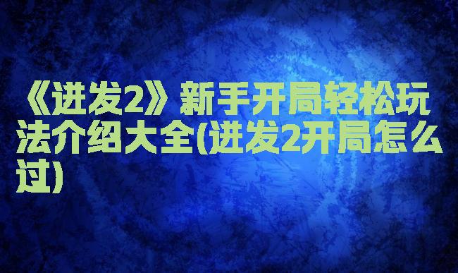 《迸发2》新手开局轻松玩法介绍大全(迸发2开局怎么过)