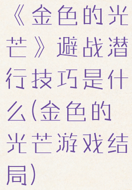 《金色的光芒》避战潜行技巧是什么(金色的光芒游戏结局)