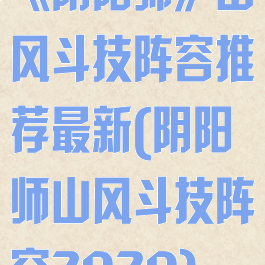 《阴阳师》山风斗技阵容推荐最新(阴阳师山风斗技阵容2020)