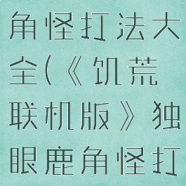 《饥荒联机版》独眼鹿角怪打法大全(《饥荒联机版》独眼鹿角怪打法大全下载)