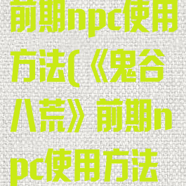 《鬼谷八荒》前期npc使用方法(《鬼谷八荒》前期npc使用方法攻略)