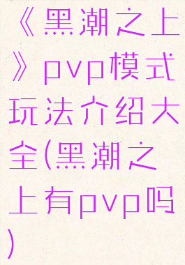 《黑潮之上》pvp模式玩法介绍大全(黑潮之上有pvp吗)