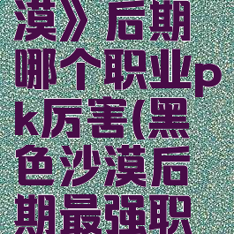 《黑色沙漠》后期哪个职业pk厉害(黑色沙漠后期最强职业)